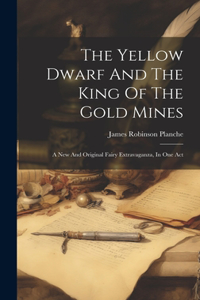 Yellow Dwarf And The King Of The Gold Mines: A New And Original Fairy Extravaganza, In One Act