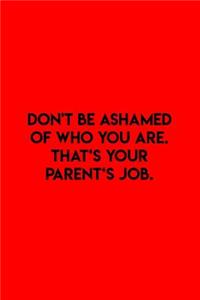 Don't be ashamed of who you are. That's your Parent's job