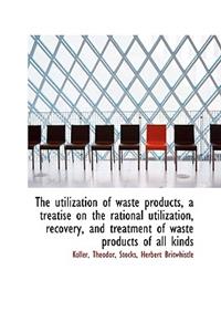 The Utilization of Waste Products, a Treatise on the Rational Utilization, Recovery, and Treatment O