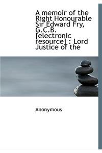 A Memoir of the Right Honourable Sir Edward Fry, G.C.B. [Electronic Resource]: Lord Justice of the