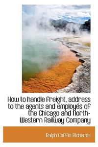 How to Handle Freight, Address to the Agents and Employ?'s of the Chicago and North-Western Railway C
