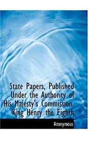 State Papers, Published Under the Authority of His Majesty's Commission. King Henry the Eighth