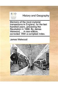 Memoirs of the Most Material Transactions in England, for the Last Hundred Years, Preceding the Revolution in 1688. by James Welwood, ... a New Edition, Corrected. with a Compleat Index.