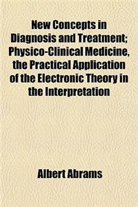 New Concepts in Diagnosis and Treatment; Physico-Clinical Medicine, the Practical Application of the Electronic Theory in the Interpretation