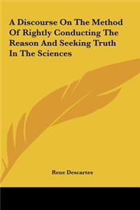 Discourse On The Method Of Rightly Conducting The Reason And Seeking Truth In The Sciences