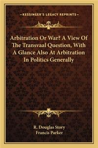 Arbitration or War? a View of the Transvaal Question, with a Glance Also at Arbitration in Politics Generally