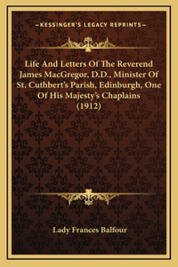 Life And Letters Of The Reverend James MacGregor, D.D., Minister Of St. Cuthbert's Parish, Edinburgh, One Of His Majesty's Chaplains (1912)