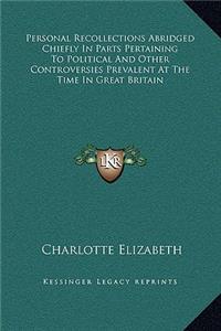 Personal Recollections Abridged Chiefly In Parts Pertaining To Political And Other Controversies Prevalent At The Time In Great Britain