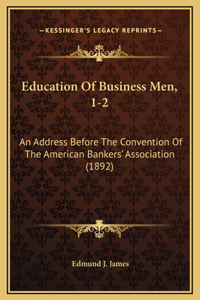 Education Of Business Men, 1-2: An Address Before The Convention Of The American Bankers' Association (1892)