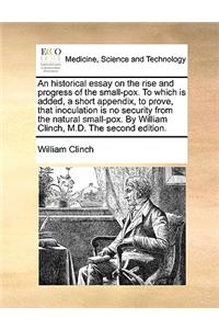 An Historical Essay on the Rise and Progress of the Small-Pox. to Which Is Added, a Short Appendix, to Prove, That Inoculation Is No Security from the Natural Small-Pox. by William Clinch, M.D. the Second Edition.