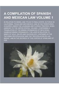 A Compilation of Spanish and Mexican Law; In Relation to Mines, and Titles to Real Estate, in Force in California, Texas and New Mexico; And in the