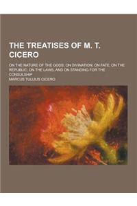 The Treatises of M. T. Cicero; On the Nature of the Gods; On Divination; On Fate; On the Republic; On the Laws; And on Standing for the Consulship