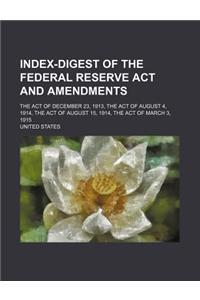 Index-Digest of the Federal Reserve ACT and Amendments; The Act of December 23, 1913, the Act of August 4, 1914, the Act of August 15, 1914, the ACT O