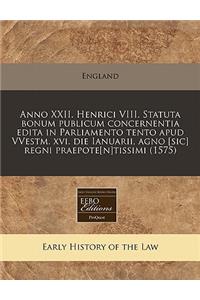 Anno XXII. Henrici VIII. Statuta Bonum Publicum Concernentia Edita in Parliamento Tento Apud Vvestm. XVI. Die Ianuarii, Agno [sic] Regni Praepote[n]tissimi (1575)