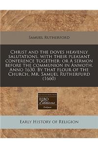 Christ and the Doves Heavenly Salutations, with Their Pleasant Conference Together: Or a Sermon Before the Communion in Anwoth. Anno 1630. by That Flour of the Church, Mr. Samuel Rutherfurd (1660)