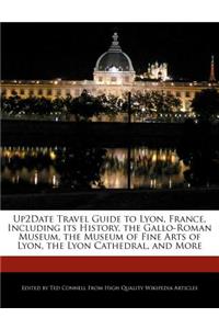 Up2date Travel Guide to Lyon, France, Including Its History, the Gallo-Roman Museum, the Museum of Fine Arts of Lyon, the Lyon Cathedral, and More