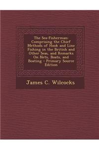 The Sea-Fisherman: Comprising the Chief Methods of Hook and Line Fishing in the British and Other Seas, and Remarks on Nets, Boats, and B