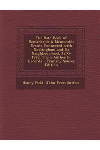 The Date-Book of Remarkable & Memorable Events Connected with Nottingham and Its Neighbourhood, 1750-1879, from Authentic Records