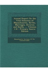 Annual Report on the Vital Statistics of Massachusetts, Births, Marriages, Divorces and Deaths ..., Volumes 1-8