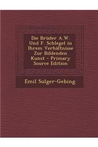 Die Bruder A.W. Und F. Schlegel in Ihrem Verhaltnisse Zur Bildenden Kunst - Primary Source Edition