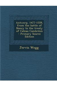 Antwerp, 1477-1559, from the Battle of Nancy to the Treaty of Cateau Cambresis - Primary Source Edition