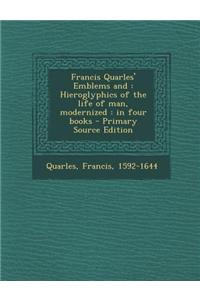 Francis Quarles' Emblems and: Hieroglyphics of the Life of Man, Modernized: In Four Books - Primary Source Edition