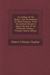 An Outline of the History and Development of Hand Firearms, from the Earliest Period to about the End of the Fifteenth Century - Primary Source Edition
