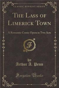 The Lass of Limerick Town: A Romantic Comic Opera in Two Acts (Classic Reprint)