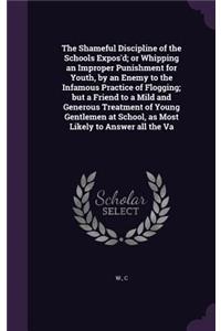 Shameful Discipline of the Schools Expos'd; or Whipping an Improper Punishment for Youth, by an Enemy to the Infamous Practice of Flogging; but a Friend to a Mild and Generous Treatment of Young Gentlemen at School, as Most Likely to Answer all the