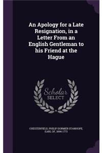 Apology for a Late Resignation, in a Letter From an English Gentleman to his Friend at the Hague