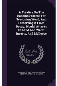 Treatise On The Robbins Process For Seasoning Wood, And Preserving It From Decay, Mould, Attacks Of Land And Water Insects, And Molluscs