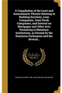 A Compilation of the Laws and Amendments Thereto Relating to Building Societies, Loan Companies, Joint Stock Companies, and Interest on Mortgages and Other Acts Pertaining to Monetary Institutions, as Passed by the Dominion Parliament and the Sever