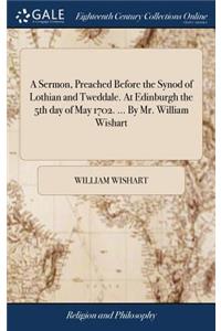 A Sermon, Preached Before the Synod of Lothian and Tweddale. at Edinburgh the 5th Day of May 1702. ... by Mr. William Wishart
