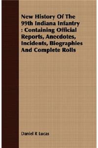New History of the 99th Indiana Infantry: Containing Official Reports, Anecdotes, Incidents, Biographies and Complete Rolls