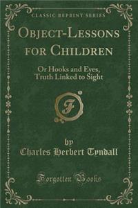 Object-Lessons for Children: Or Hooks and Eyes, Truth Linked to Sight (Classic Reprint)