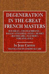 Degeneration in the Great French Masters: Rousseau, Chateaubriand, Balzac, Stendhal, Sand, Musset, Baudelaire, Flaubert, Verlaine, Zola