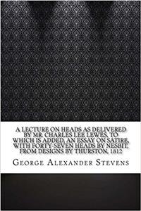 A Lecture on Heads As Delivered by Mr. Charles Lee Lewes: To Which Is Added, an Essay on Satire, With Forty-seven Heads