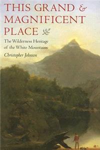 This Grand and Magnificent Place: The Wilderness Heritage of the White Mountains