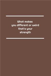 What makes you different or weird, that's your strength
