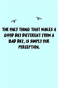 The only thing that makes a good day different from a bad day, Is simply our perception. Journal