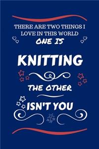 There Are Two Things I Love In This World One Is Knitting The Other Isn't You