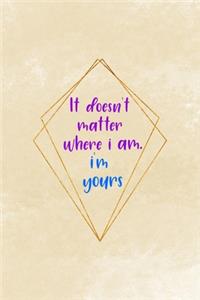 It Doesn't Matter Where I Am. I'm Yours