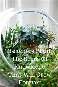 Teachers Plant The Seeds Of Knowledge That Will Grow Forever