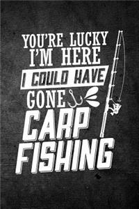 You're Lucky I'm Here I Could Have Gone Carp Fishing