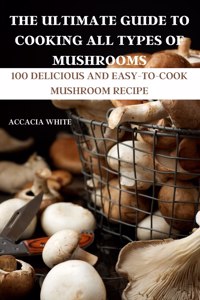 The Ultimate Guide to Cooking All Types of Mushrooms