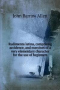 Rudimenta latina, comprising accidence, and exercises of a very elementary character for the use of beginners
