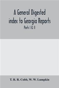 General digested index to Georgia reports: including 1, 2, 3 Kelly, 4 to 10 Georgia reports, T.U.P. Charlton's reports, R.M. Charlton's reports, Dudley's reports, and Geo. decisions, parts I 