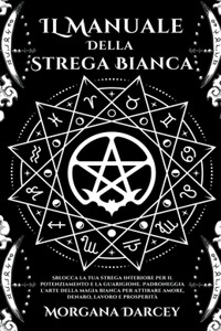 IL Manuale Della Strega Bianca - Sblocca La Tua Strega Interiore Per Il Potenziamento e La Guarigione. Padroneggia L'arte Della Magia Bianca Per Attirare Amore, Denaro, Lavoro E Prosperità