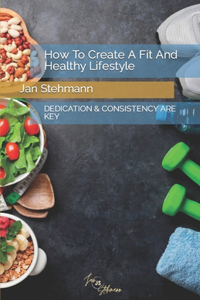 How To Create A Fit And Healthy Lifestyle