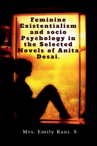 Feminine Existentialism and Socio Psychology in the Selected Novels of Anita Desai.